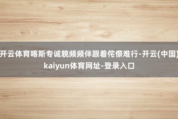开云体育喀斯专诚貌频频伴跟着侘傺难行-开云(中国)kaiyun体育网址-登录入口