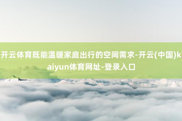 开云体育既能温暖家庭出行的空间需求-开云(中国)kaiyun体育网址-登录入口