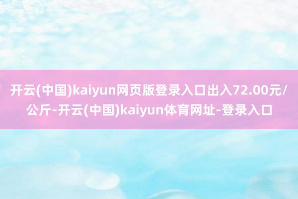 开云(中国)kaiyun网页版登录入口出入72.00元/公斤-开云(中国)kaiyun体育网址-登录入口