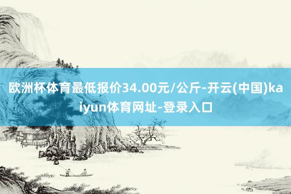 欧洲杯体育最低报价34.00元/公斤-开云(中国)kaiyun体育网址-登录入口