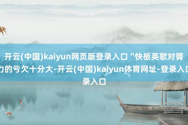 开云(中国)kaiyun网页版登录入口“快板英歌对膂力的亏欠十分大-开云(中国)kaiyun体育网址-登录入口