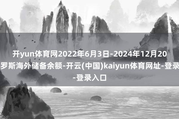 开yun体育网2022年6月3日-2024年12月20日俄罗斯海外储备余额-开云(中国)kaiyun体育网址-登录入口
