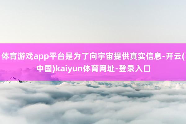 体育游戏app平台是为了向宇宙提供真实信息-开云(中国)kaiyun体育网址-登录入口