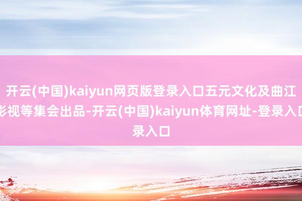 开云(中国)kaiyun网页版登录入口五元文化及曲江影视等集会出品-开云(中国)kaiyun体育网址-登录入口
