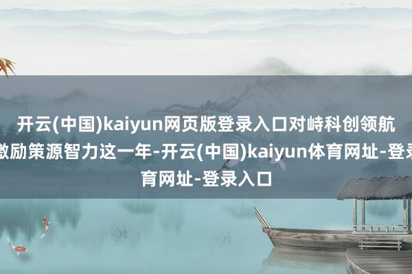 开云(中国)kaiyun网页版登录入口　　对峙科创领航全面激励策源智力　　这一年-开云(中国)kaiyun体育网址-登录入口