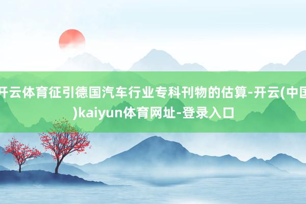 开云体育征引德国汽车行业专科刊物的估算-开云(中国)kaiyun体育网址-登录入口
