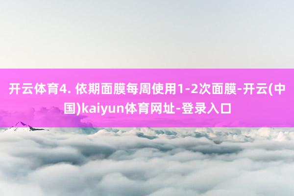 开云体育4. 依期面膜每周使用1-2次面膜-开云(中国)kaiyun体育网址-登录入口