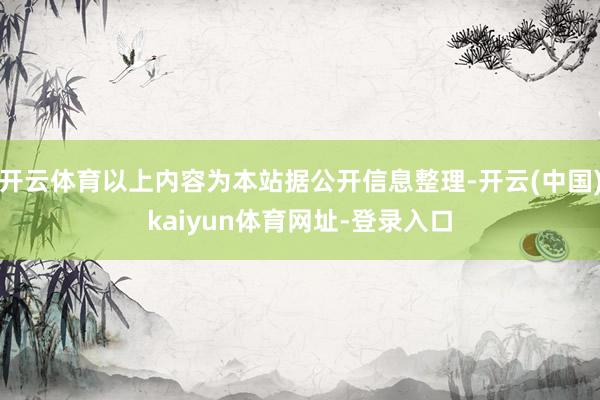 开云体育以上内容为本站据公开信息整理-开云(中国)kaiyun体育网址-登录入口