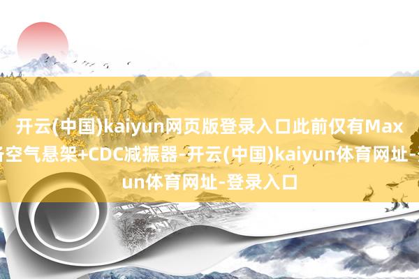 开云(中国)kaiyun网页版登录入口此前仅有Max车型配备空气悬架+CDC减振器-开云(中国)kaiyun体育网址-登录入口