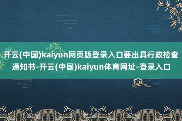 开云(中国)kaiyun网页版登录入口要出具行政检查通知书-开云(中国)kaiyun体育网址-登录入口