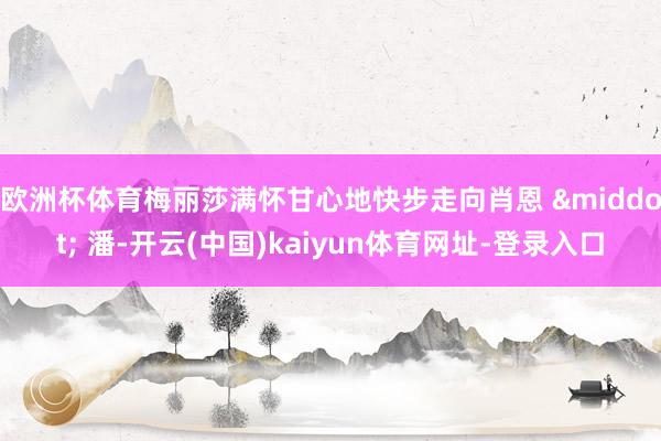 欧洲杯体育梅丽莎满怀甘心地快步走向肖恩 · 潘-开云(中国)kaiyun体育网址-登录入口