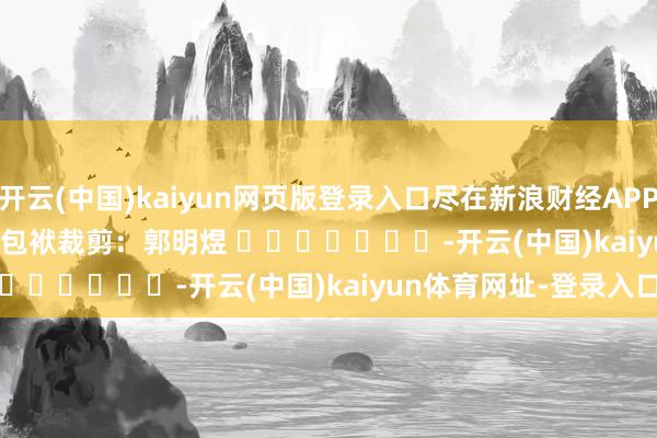 开云(中国)kaiyun网页版登录入口尽在新浪财经APP            						包袱裁剪：郭明煜 							-开云(中国)kaiyun体育网址-登录入口