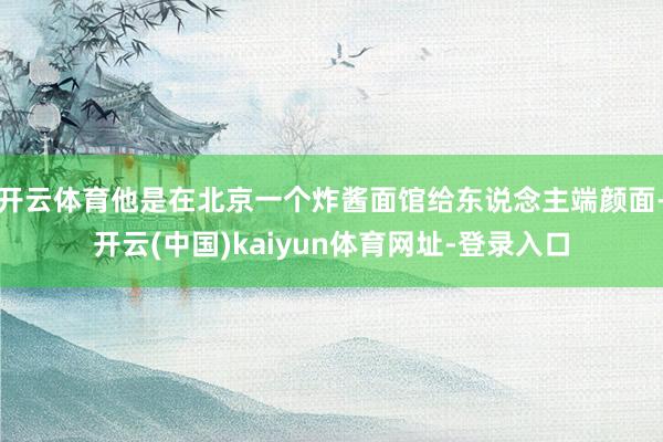 开云体育他是在北京一个炸酱面馆给东说念主端颜面-开云(中国)kaiyun体育网址-登录入口