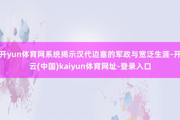 开yun体育网系统揭示汉代边塞的军政与宽泛生涯-开云(中国)kaiyun体育网址-登录入口