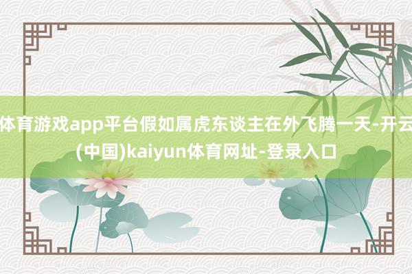 体育游戏app平台假如属虎东谈主在外飞腾一天-开云(中国)kaiyun体育网址-登录入口
