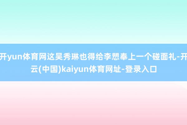 开yun体育网这吴秀琳也得给李愬奉上一个碰面礼-开云(中国)kaiyun体育网址-登录入口