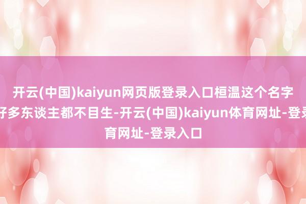 开云(中国)kaiyun网页版登录入口桓温这个名字深信好多东谈主都不目生-开云(中国)kaiyun体育网址-登录入口