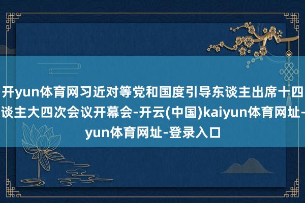 开yun体育网习近对等党和国度引导东谈主出席十四届世界东谈主大四次会议开幕会-开云(中国)kaiyun体育网址-登录入口