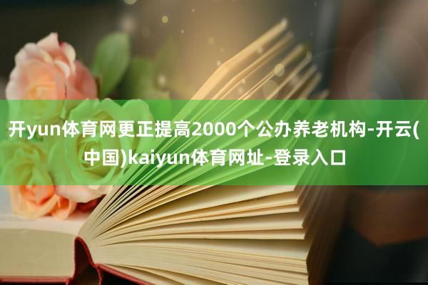 开yun体育网更正提高2000个公办养老机构-开云(中国)kaiyun体育网址-登录入口