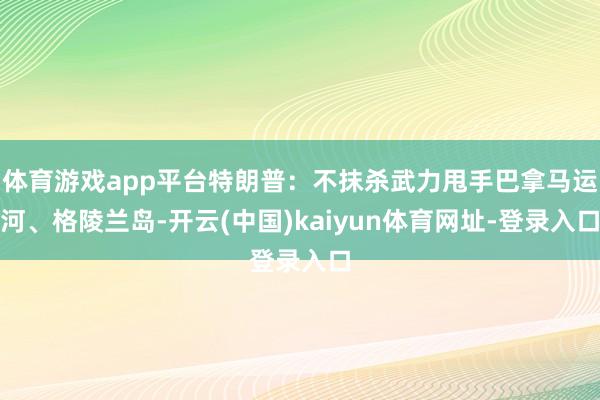 体育游戏app平台特朗普：不抹杀武力甩手巴拿马运河、格陵兰岛-开云(中国)kaiyun体育网址-登录入口