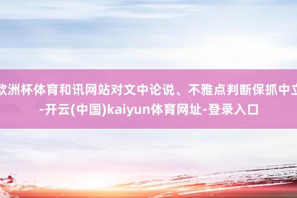 欧洲杯体育和讯网站对文中论说、不雅点判断保抓中立-开云(中国)kaiyun体育网址-登录入口