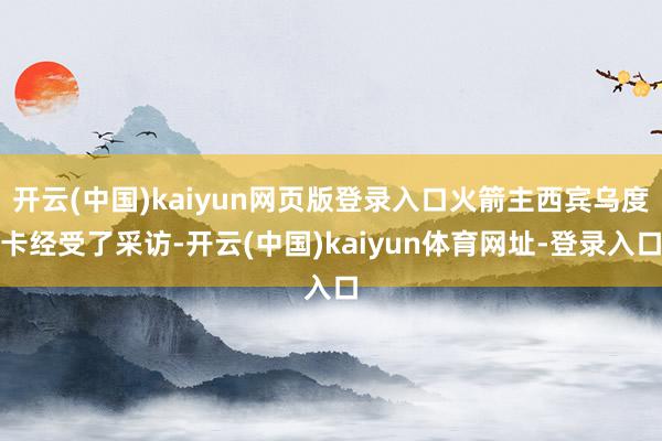 开云(中国)kaiyun网页版登录入口火箭主西宾乌度卡经受了采访-开云(中国)kaiyun体育网址-登录入口