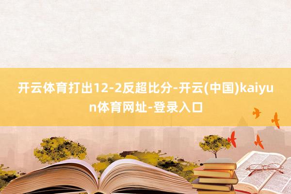开云体育打出12-2反超比分-开云(中国)kaiyun体育网址-登录入口