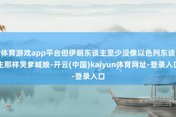 体育游戏app平台但伊朗东谈主至少没像以色列东谈主那样哭爹喊娘-开云(中国)kaiyun体育网址-登录入口