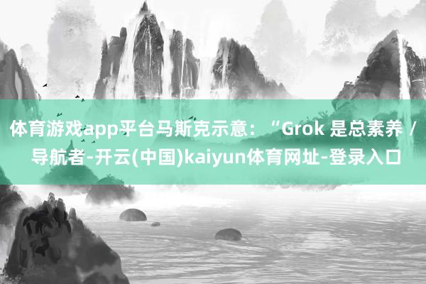 体育游戏app平台马斯克示意:“Grok 是总素养 / 导航者-开云(中国)kaiyun体育网址-登录入口