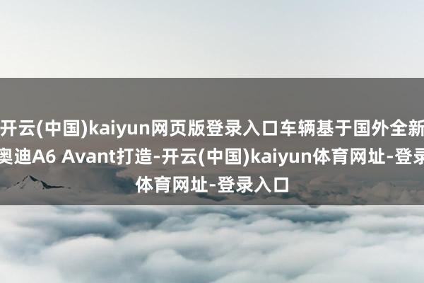 开云(中国)kaiyun网页版登录入口车辆基于国外全新一代奥迪A6 Avant打造-开云(中国)kaiyun体育网址-登录入口