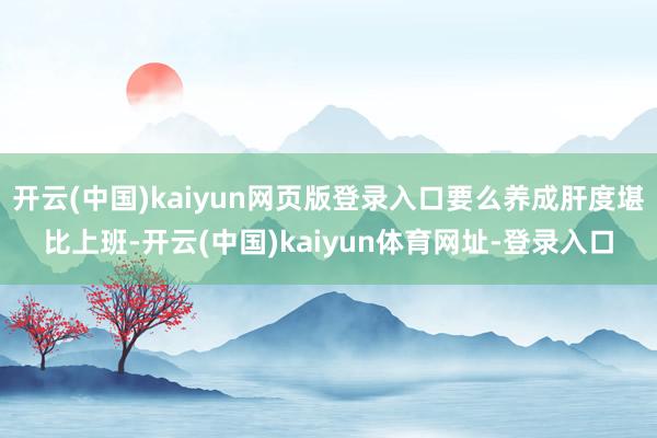 开云(中国)kaiyun网页版登录入口要么养成肝度堪比上班-开云(中国)kaiyun体育网址-登录入口