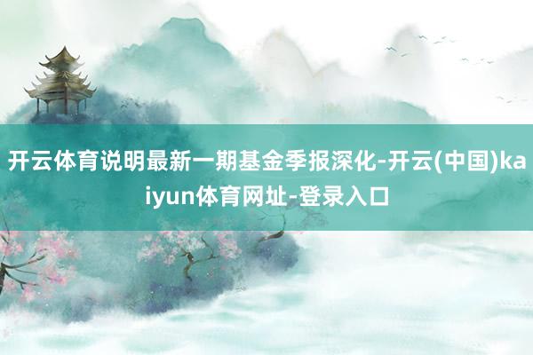 开云体育说明最新一期基金季报深化-开云(中国)kaiyun体育网址-登录入口