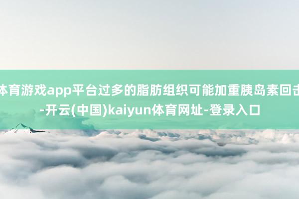 体育游戏app平台过多的脂肪组织可能加重胰岛素回击-开云(中国)kaiyun体育网址-登录入口