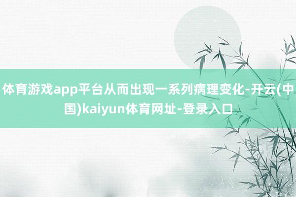 体育游戏app平台从而出现一系列病理变化-开云(中国)kaiyun体育网址-登录入口