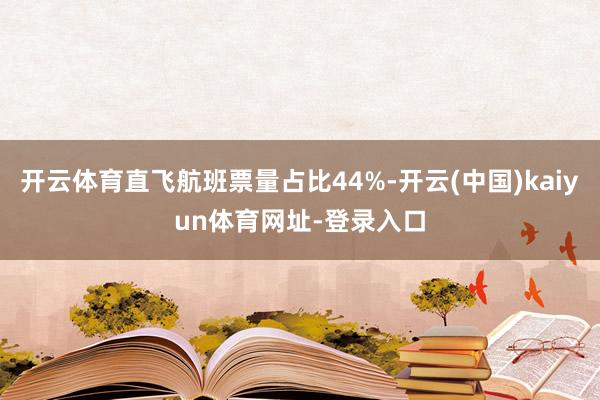 开云体育直飞航班票量占比44%-开云(中国)kaiyun体育网址-登录入口