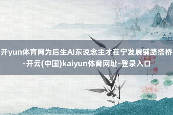 开yun体育网为后生AI东说念主才在宁发展铺路搭桥-开云(中国)kaiyun体育网址-登录入口
