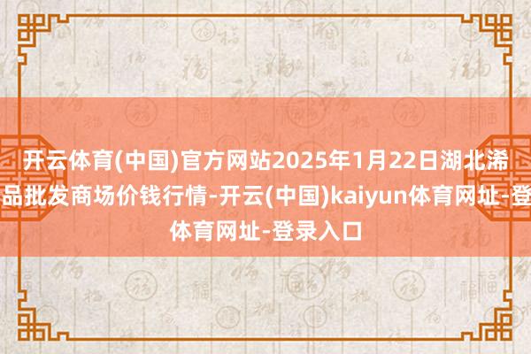 开云体育(中国)官方网站2025年1月22日湖北浠水农居品批发商场价钱行情-开云(中国)kaiyun体育网址-登录入口