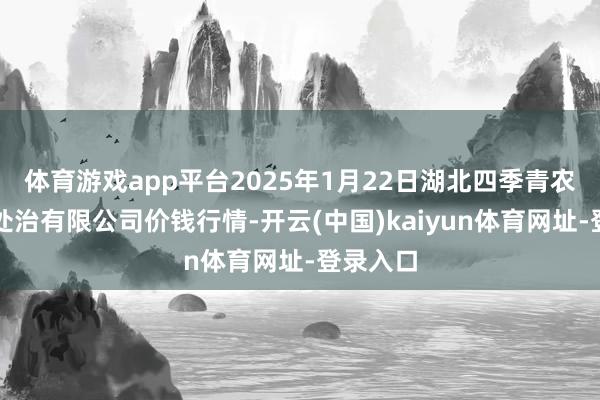 体育游戏app平台2025年1月22日湖北四季青农贸商场处治有限公司价钱行情-开云(中国)kaiyun体育网址-登录入口