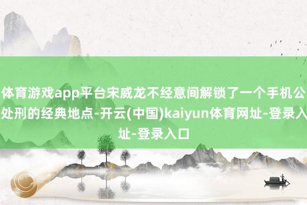 体育游戏app平台宋威龙不经意间解锁了一个手机公开处刑的经典地点-开云(中国)kaiyun体育网址-登录入口