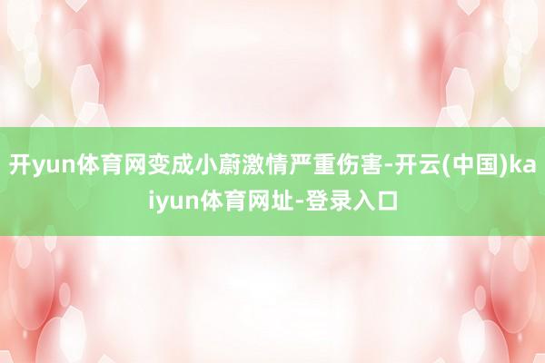 开yun体育网变成小蔚激情严重伤害-开云(中国)kaiyun体育网址-登录入口