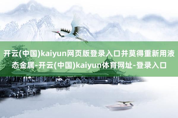 开云(中国)kaiyun网页版登录入口并莫得重新用液态金属-开云(中国)kaiyun体育网址-登录入口