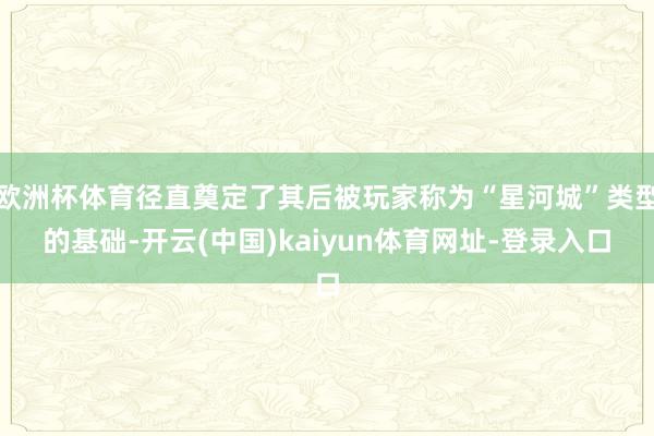 欧洲杯体育径直奠定了其后被玩家称为“星河城”类型的基础-开云(中国)kaiyun体育网址-登录入口