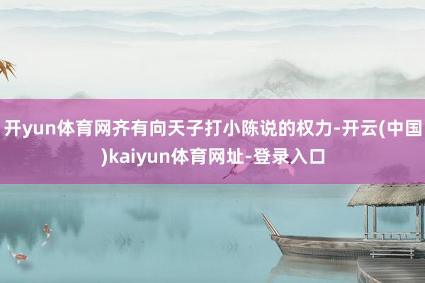 开yun体育网齐有向天子打小陈说的权力-开云(中国)kaiyun体育网址-登录入口