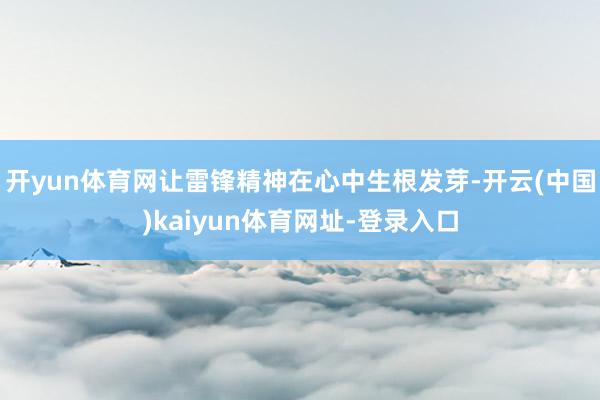 开yun体育网让雷锋精神在心中生根发芽-开云(中国)kaiyun体育网址-登录入口