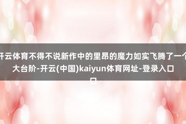 开云体育不得不说新作中的里昂的魔力如实飞腾了一个大台阶-开云(中国)kaiyun体育网址-登录入口
