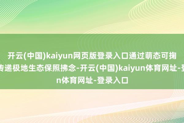开云(中国)kaiyun网页版登录入口通过萌态可掬的造型传递极地生态保照拂念-开云(中国)kaiyun体育网址-登录入口