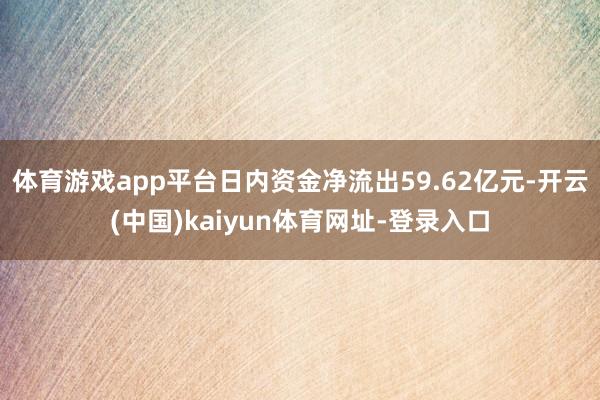 体育游戏app平台日内资金净流出59.62亿元-开云(中国)kaiyun体育网址-登录入口