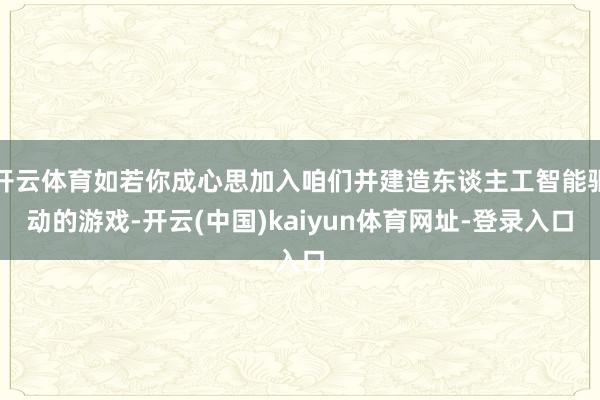 开云体育如若你成心思加入咱们并建造东谈主工智能驱动的游戏-开云(中国)kaiyun体育网址-登录入口