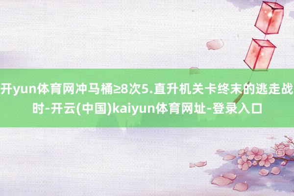 开yun体育网冲马桶≥8次5.直升机关卡终末的逃走战时-开云(中国)kaiyun体育网址-登录入口