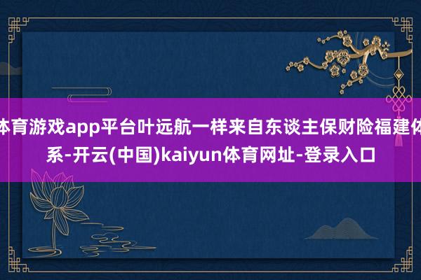 体育游戏app平台叶远航一样来自东谈主保财险福建体系-开云(中国)kaiyun体育网址-登录入口